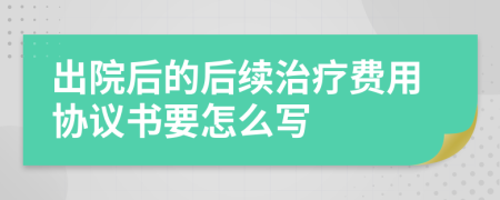 出院后的后续治疗费用协议书要怎么写