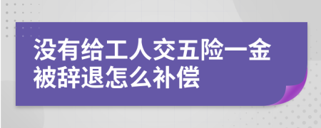 没有给工人交五险一金被辞退怎么补偿