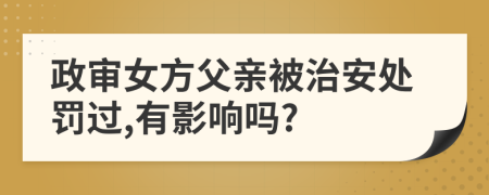 政审女方父亲被治安处罚过,有影响吗?