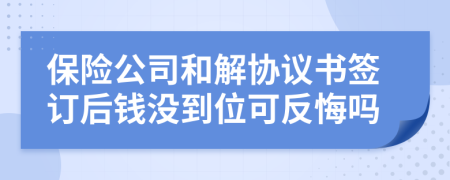 保险公司和解协议书签订后钱没到位可反悔吗