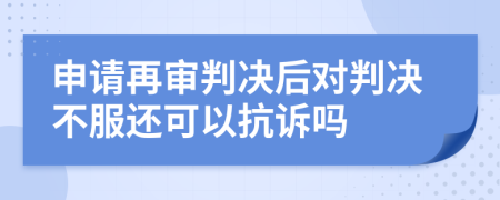 申请再审判决后对判决不服还可以抗诉吗