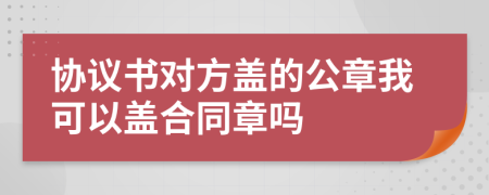 协议书对方盖的公章我可以盖合同章吗