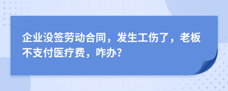 企业没签劳动合同，发生工伤了，老板不支付医疗费，咋办？