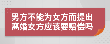 男方不能为女方而提出离婚女方应该要赔偿吗