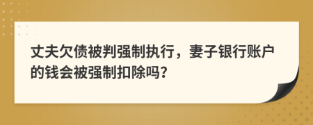 丈夫欠债被判强制执行，妻子银行账户的钱会被强制扣除吗？