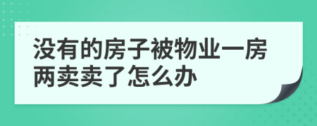 没有的房子被物业一房两卖卖了怎么办