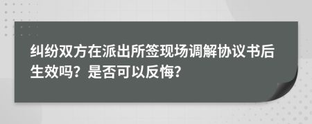 纠纷双方在派出所签现场调解协议书后生效吗？是否可以反悔？