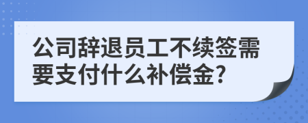 公司辞退员工不续签需要支付什么补偿金?