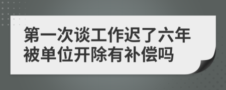 第一次谈工作迟了六年被单位开除有补偿吗