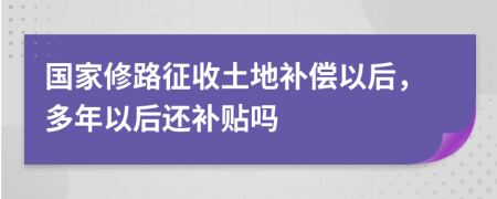 国家修路征收土地补偿以后，多年以后还补贴吗