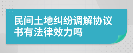 民间土地纠纷调解协议书有法律效力吗