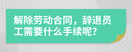 解除劳动合同，辞退员工需要什么手续呢？