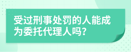 受过刑事处罚的人能成为委托代理人吗？