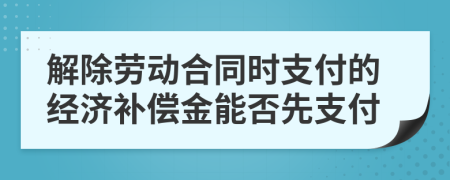 解除劳动合同时支付的经济补偿金能否先支付