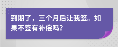 到期了，三个月后让我签。如果不签有补偿吗？