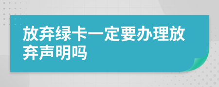 放弃绿卡一定要办理放弃声明吗