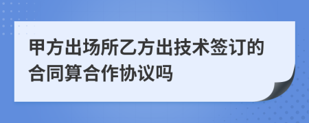 甲方出场所乙方出技术签订的合同算合作协议吗