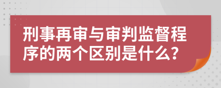 刑事再审与审判监督程序的两个区别是什么？