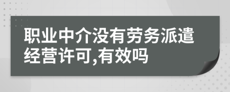 职业中介没有劳务派遣经营许可,有效吗