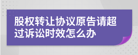 股权转让协议原告请超过诉讼时效怎么办