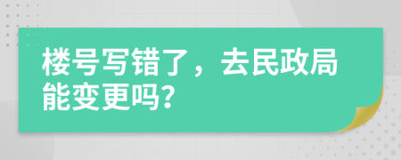 楼号写错了，去民政局能变更吗？