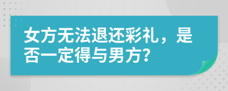 女方无法退还彩礼，是否一定得与男方？