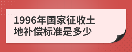 1996年国家征收土地补偿标准是多少