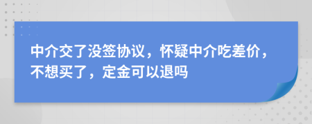 中介交了没签协议，怀疑中介吃差价，不想买了，定金可以退吗