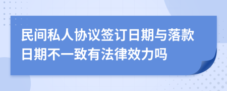 民间私人协议签订日期与落款日期不一致有法律效力吗