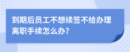 到期后员工不想续签不给办理离职手续怎么办？