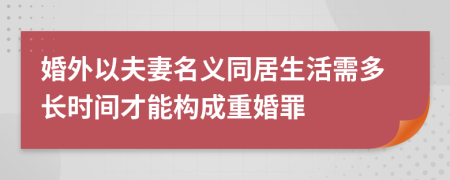 婚外以夫妻名义同居生活需多长时间才能构成重婚罪