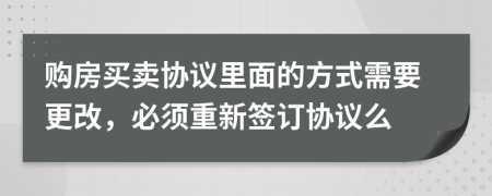 购房买卖协议里面的方式需要更改，必须重新签订协议么