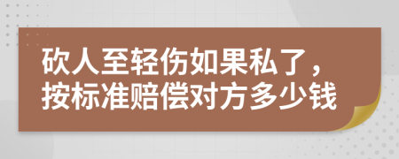 砍人至轻伤如果私了，按标准赔偿对方多少钱