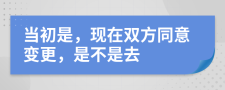 当初是，现在双方同意变更，是不是去