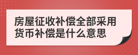 房屋征收补偿全部采用货币补偿是什么意思