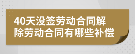 40天没签劳动合同解除劳动合同有哪些补偿