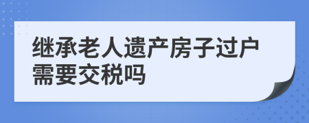 继承老人遗产房子过户需要交税吗
