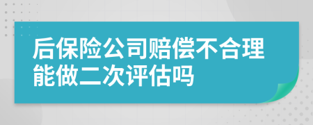 后保险公司赔偿不合理能做二次评估吗