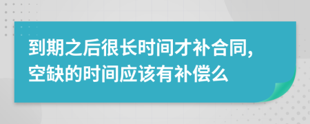 到期之后很长时间才补合同,空缺的时间应该有补偿么