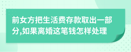 前女方把生活费存款取出一部分,如果离婚这笔钱怎样处理