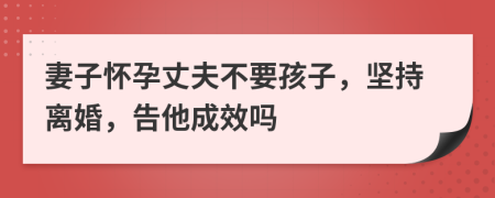 妻子怀孕丈夫不要孩子，坚持离婚，告他成效吗