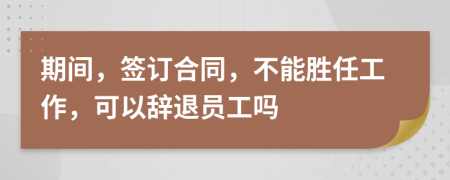 期间，签订合同，不能胜任工作，可以辞退员工吗