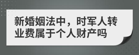 新婚姻法中，时军人转业费属于个人财产吗