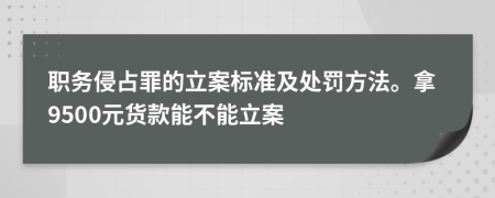 职务侵占罪的立案标准及处罚方法。拿9500元货款能不能立案