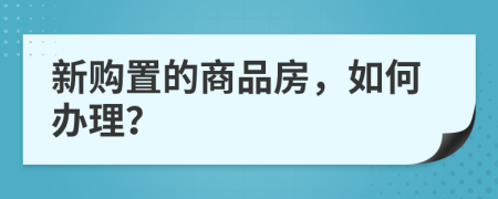 新购置的商品房，如何办理？