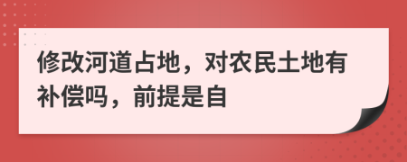 修改河道占地，对农民土地有补偿吗，前提是自