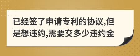 已经签了申请专利的协议,但是想违约,需要交多少违约金