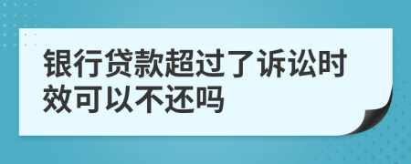 银行贷款超过了诉讼时效可以不还吗