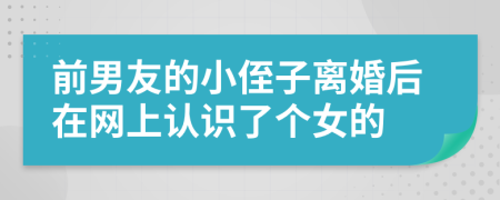 前男友的小侄子离婚后在网上认识了个女的