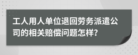 工人用人单位退回劳务派遣公司的相关赔偿问题怎样？
